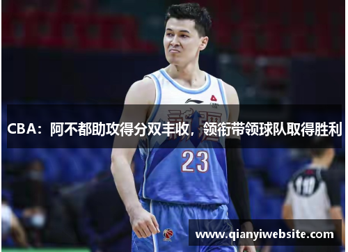CBA：阿不都助攻得分双丰收，领衔带领球队取得胜利