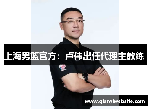 上海男篮官方：卢伟出任代理主教练 