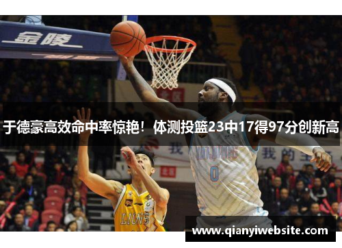 于德豪高效命中率惊艳！体测投篮23中17得97分创新高