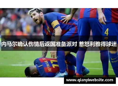 内马尔确认伤情后返国准备派对 惹怒利雅得球迷