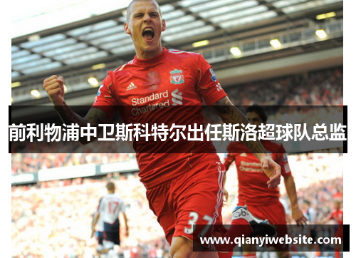 前利物浦中卫斯科特尔出任斯洛超球队总监