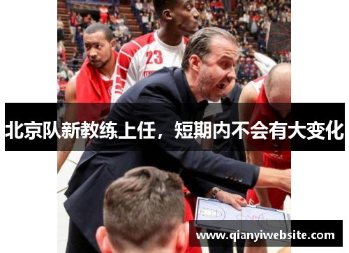 北京队新教练上任，短期内不会有大变化