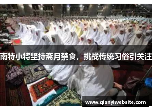 南特小将坚持斋月禁食,挑战传统习俗引关注 南特小将坚持斋月禁食,挑战传统习俗引关注