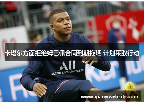 卡塔尔方面拒绝姆巴佩合同到期拖延 计划采取行动