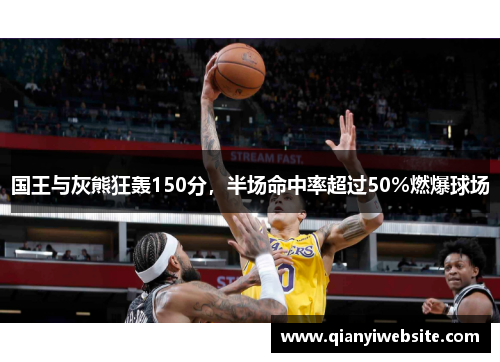 国王与灰熊狂轰150分，半场命中率超过50%燃爆球场