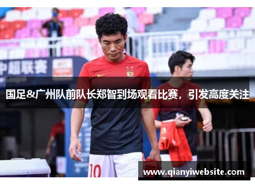 国足&广州队前队长郑智到场观看比赛，引发高度关注