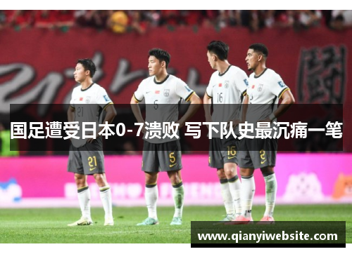 国足遭受日本0-7溃败 写下队史最沉痛一笔