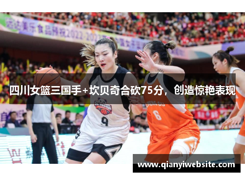 四川女篮三国手+坎贝奇合砍75分，创造惊艳表现