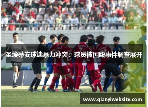 圣埃蒂安球迷暴力冲突:球员被围殴事件调查展开 圣埃蒂安球迷暴力冲突:球员被围殴事件调查展开
