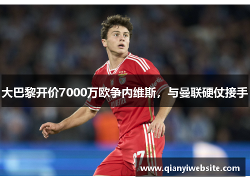 大巴黎开价7000万欧争内维斯,与曼联硬仗接手 大巴黎开价7000万欧争内维斯,与曼联硬仗接手