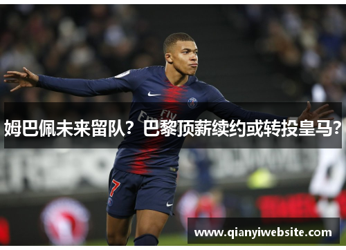 姆巴佩未来留队？巴黎顶薪续约或转投皇马？