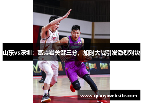 山东vs深圳:高诗岩关键三分,加时大战引发激烈对决 山东vs深圳:高诗岩关键三分,加时大战引发激烈对决