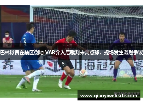 巴林球员在禁区倒地 VAR介入后裁判未判点球,现场发生激烈争议 巴林球员在禁区倒地 VAR介入后裁判未判点球,现场发生激烈争议