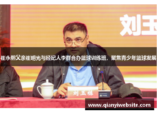 崔永熙父亲崔明光与经纪人李群合办篮球训练班,聚焦青少年篮球发展 崔永熙父亲崔明光与经纪人李群合办篮球训练班,聚焦青少年篮球发展