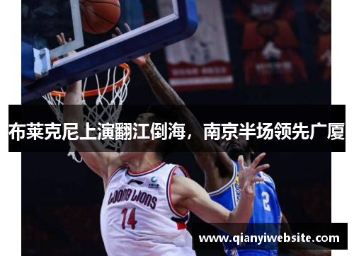 布莱克尼上演翻江倒海,南京半场领先广厦 布莱克尼上演翻江倒海,南京半场领先广厦