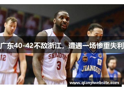 广东40-42不敌浙江,遭遇一场惨重失利 广东40-42不敌浙江,遭遇一场惨重失利