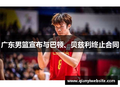 广东男篮宣布与巴顿、贝兹利终止合同 广东男篮宣布与巴顿、贝兹利终止合同