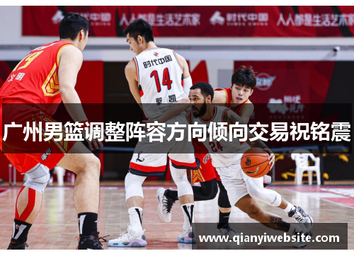 广州男篮调整阵容方向倾向交易祝铭震