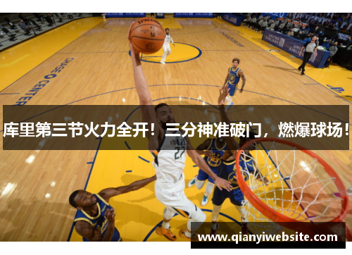 库里第三节火力全开!三分神准破门,燃爆球场! 库里第三节火力全开!三分神准破门,燃爆球场!