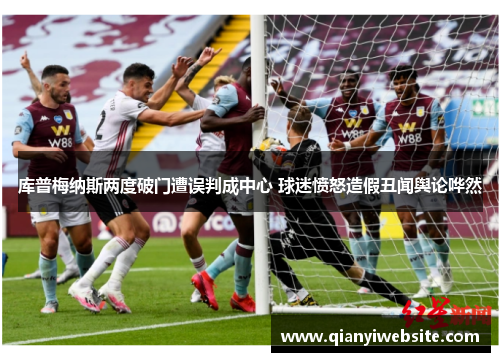 库普梅纳斯两度破门遭误判成中心 球迷愤怒造假丑闻舆论哗然 库普梅纳斯两度破门遭误判成中心 球迷愤怒造假丑闻舆论哗然