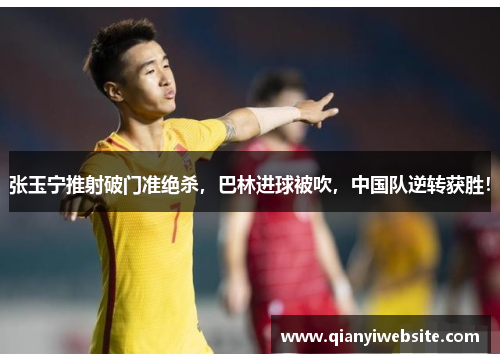 张玉宁推射破门准绝杀,巴林进球被吹,中国队逆转获胜! 张玉宁推射破门准绝杀,巴林进球被吹,中国队逆转获胜!