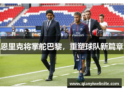 恩里克将掌舵巴黎,重塑球队新篇章 恩里克将掌舵巴黎,重塑球队新篇章